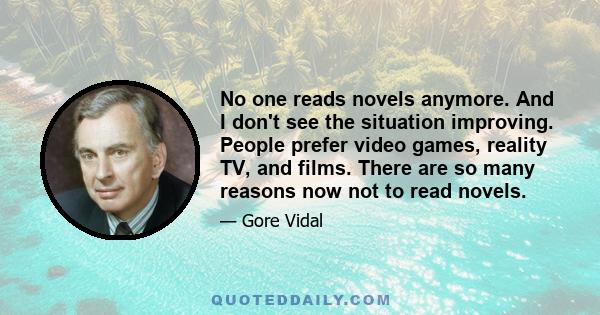 No one reads novels anymore. And I don't see the situation improving. People prefer video games, reality TV, and films. There are so many reasons now not to read novels.