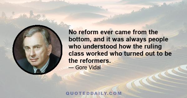 No reform ever came from the bottom, and it was always people who understood how the ruling class worked who turned out to be the reformers.