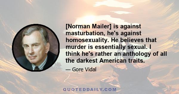 [Norman Mailer] is against masturbation, he's against homosexuality. He believes that murder is essentially sexual. I think he's rather an anthology of all the darkest American traits.