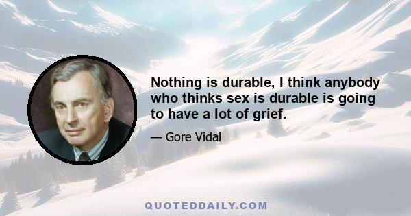 Nothing is durable, I think anybody who thinks sex is durable is going to have a lot of grief.