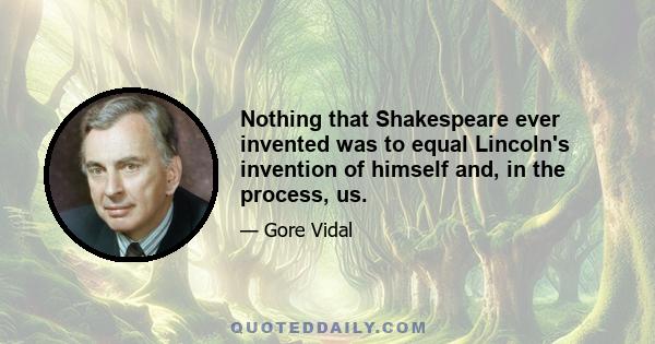 Nothing that Shakespeare ever invented was to equal Lincoln's invention of himself and, in the process, us.