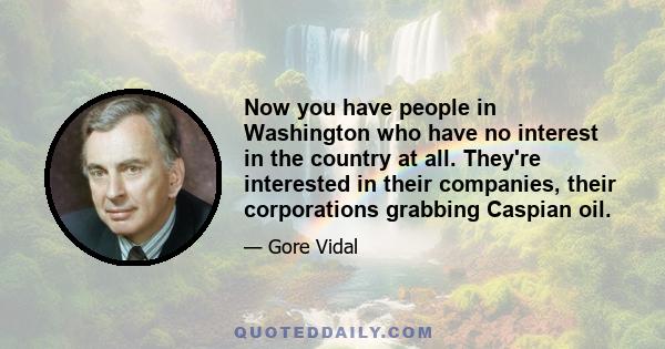 Now you have people in Washington who have no interest in the country at all. They're interested in their companies, their corporations grabbing Caspian oil.