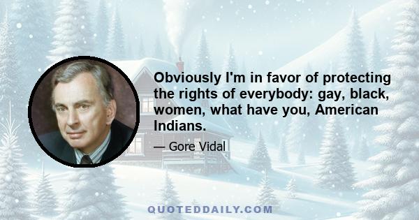 Obviously I'm in favor of protecting the rights of everybody: gay, black, women, what have you, American Indians.