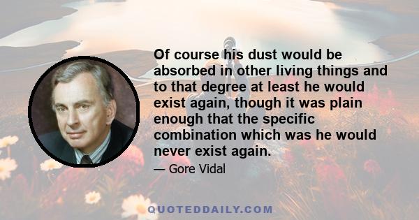 Of course his dust would be absorbed in other living things and to that degree at least he would exist again, though it was plain enough that the specific combination which was he would never exist again.