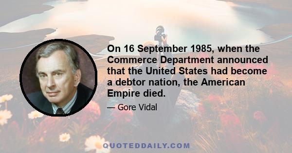 On 16 September 1985, when the Commerce Department announced that the United States had become a debtor nation, the American Empire died.