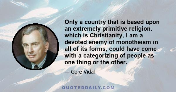 Only a country that is based upon an extremely primitive religion, which is Christianity, I am a devoted enemy of monotheism in all of its forms, could have come with a categorizing of people as one thing or the other.