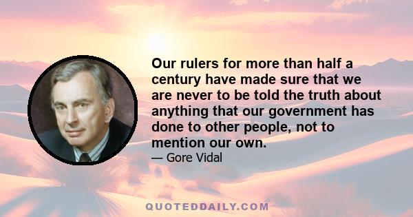 Our rulers for more than half a century have made sure that we are never to be told the truth about anything that our government has done to other people, not to mention our own.