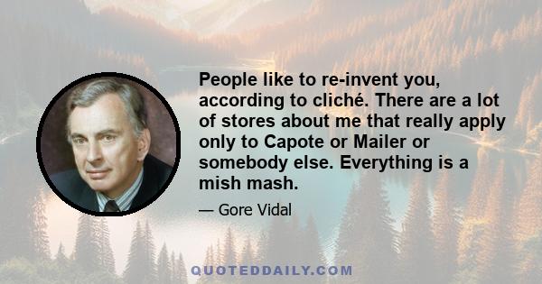 People like to re-invent you, according to cliché. There are a lot of stores about me that really apply only to Capote or Mailer or somebody else. Everything is a mish mash.