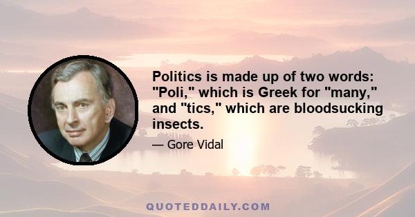 Politics is made up of two words: Poli, which is Greek for many, and tics, which are bloodsucking insects.