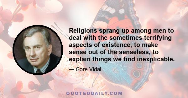 Religions sprang up among men to deal with the sometimes terrifying aspects of existence, to make sense out of the senseless, to explain things we find inexplicable.