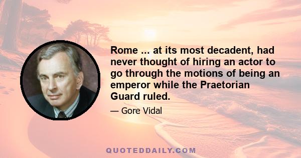 Rome ... at its most decadent, had never thought of hiring an actor to go through the motions of being an emperor while the Praetorian Guard ruled.