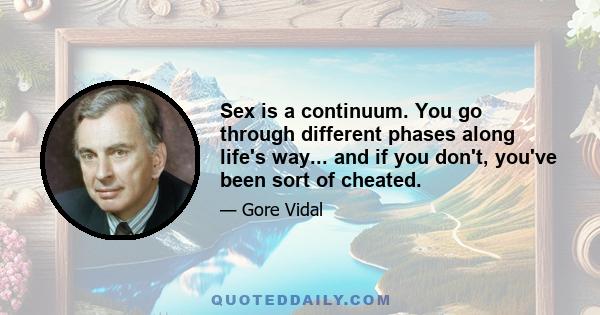 Sex is a continuum. You go through different phases along life's way... and if you don't, you've been sort of cheated.