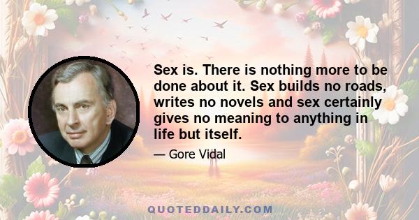 Sex is. There is nothing more to be done about it. Sex builds no roads, writes no novels and sex certainly gives no meaning to anything in life but itself.