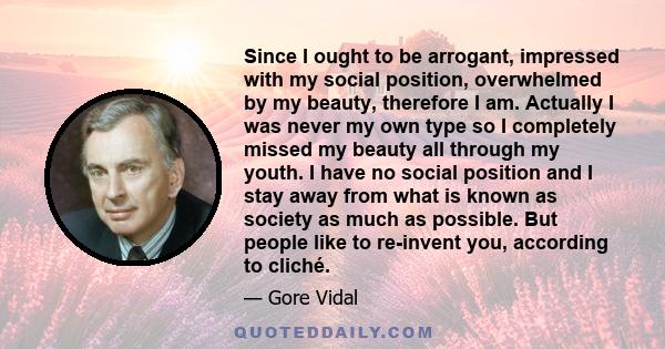 Since I ought to be arrogant, impressed with my social position, overwhelmed by my beauty, therefore I am. Actually I was never my own type so I completely missed my beauty all through my youth. I have no social