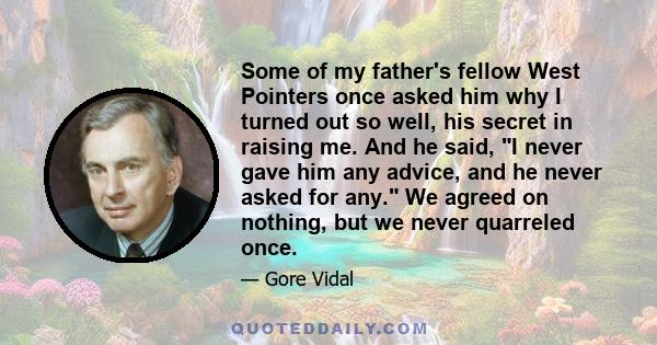 Some of my father's fellow West Pointers once asked him why I turned out so well, his secret in raising me. And he said, I never gave him any advice, and he never asked for any. We agreed on nothing, but we never