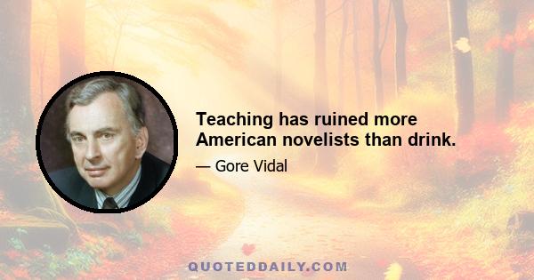 Teaching has ruined more American novelists than drink.