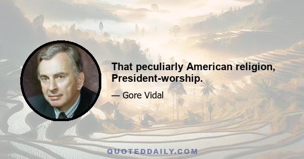 That peculiarly American religion, President-worship.