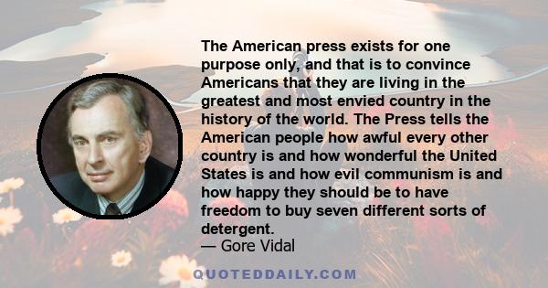 The American press exists for one purpose only, and that is to convince Americans that they are living in the greatest and most envied country in the history of the world. The Press tells the American people how awful