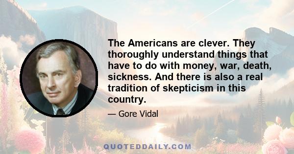 The Americans are clever. They thoroughly understand things that have to do with money, war, death, sickness. And there is also a real tradition of skepticism in this country.