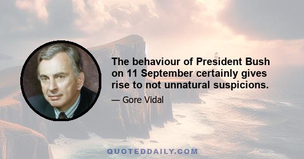 The behaviour of President Bush on 11 September certainly gives rise to not unnatural suspicions.