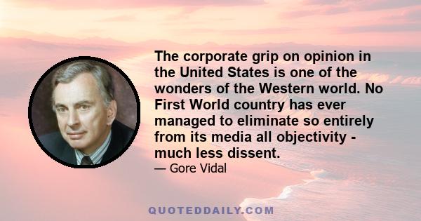 The corporate grip on opinion in the United States is one of the wonders of the Western world. No First World country has ever managed to eliminate so entirely from its media all objectivity - much less dissent.