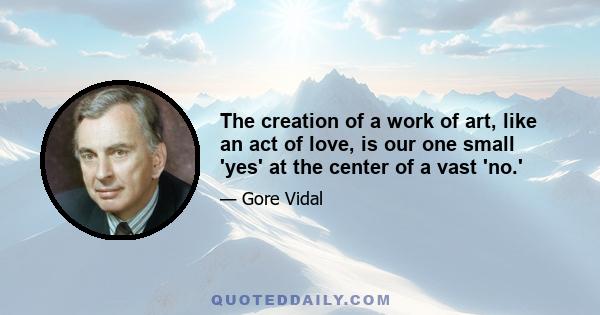 The creation of a work of art, like an act of love, is our one small 'yes' at the center of a vast 'no.'