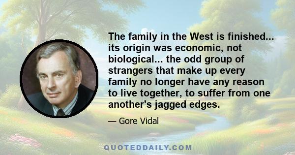 The family in the West is finished... its origin was economic, not biological... the odd group of strangers that make up every family no longer have any reason to live together, to suffer from one another's jagged edges.