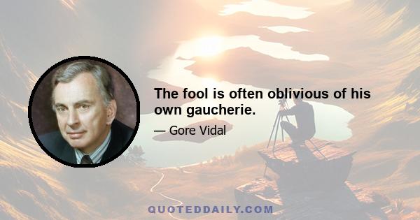 The fool is often oblivious of his own gaucherie.