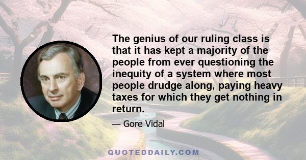 The genius of our ruling class is that it has kept a majority of the people from ever questioning the inequity of a system where most people drudge along, paying heavy taxes for which they get nothing in return.