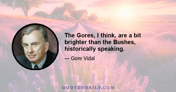 The Gores, I think, are a bit brighter than the Bushes, historically speaking.