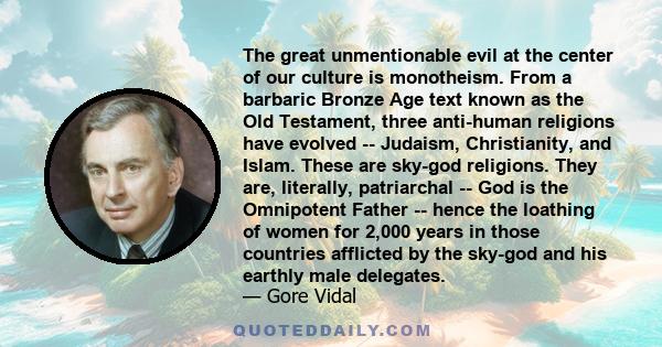 The great unmentionable evil at the center of our culture is monotheism. From a barbaric Bronze Age text known as the Old Testament, three anti-human religions have evolved -- Judaism, Christianity, and Islam. These are 