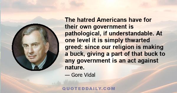 The hatred Americans have for their own government is pathological, if understandable. At one level it is simply thwarted greed: since our religion is making a buck, giving a part of that buck to any government is an