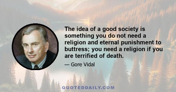 The idea of a good society is something you do not need a religion and eternal punishment to buttress; you need a religion if you are terrified of death.