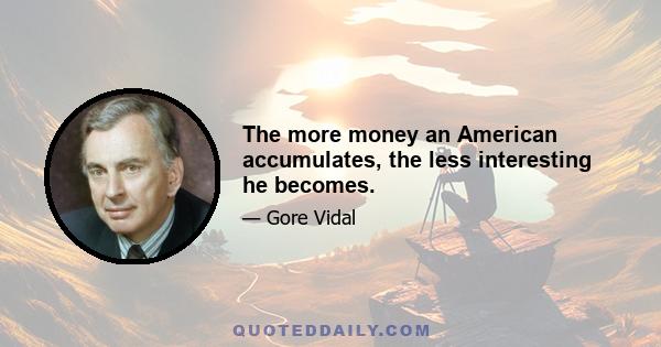 The more money an American accumulates, the less interesting he becomes.