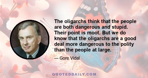 The oligarchs think that the people are both dangerous and stupid. Their point is moot. But we do know that the oligarchs are a good deal more dangerous to the polity than the people at large.