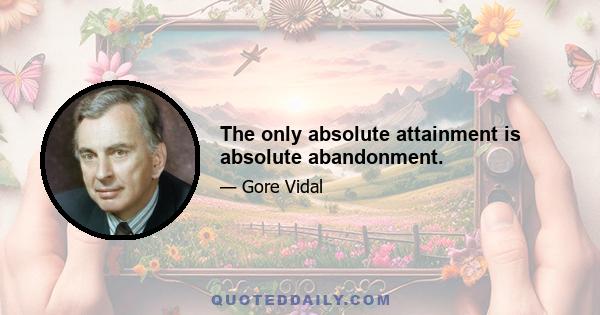 The only absolute attainment is absolute abandonment.