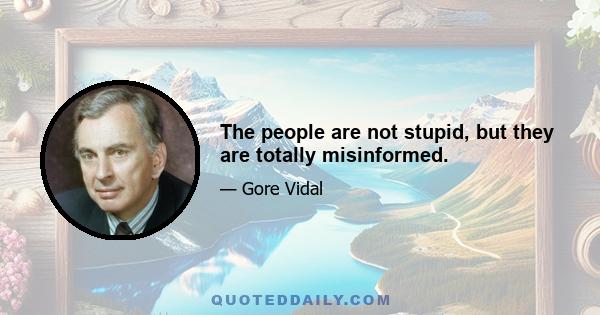 The people are not stupid, but they are totally misinformed.