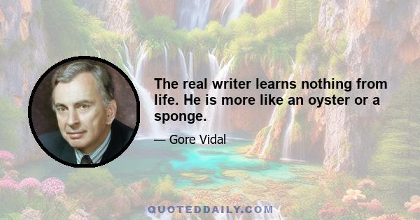 The real writer learns nothing from life. He is more like an oyster or a sponge.