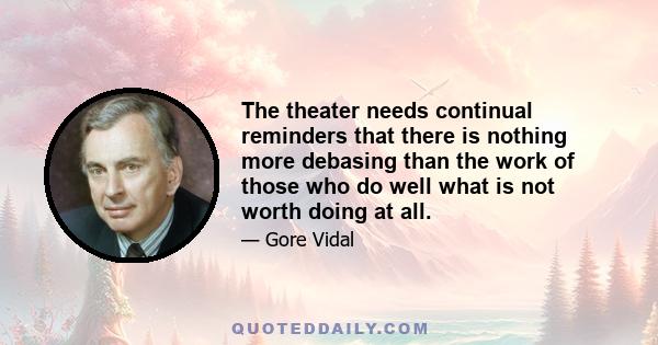 The theater needs continual reminders that there is nothing more debasing than the work of those who do well what is not worth doing at all.