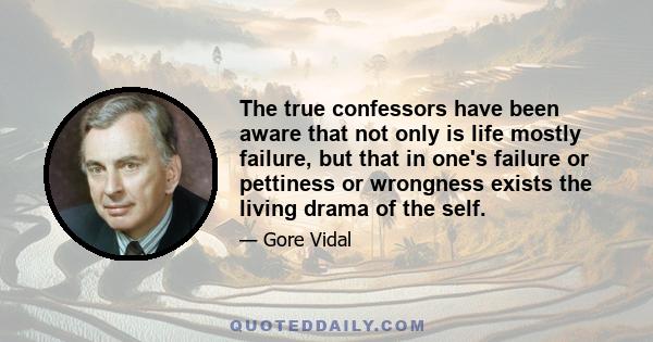 The true confessors have been aware that not only is life mostly failure, but that in one's failure or pettiness or wrongness exists the living drama of the self.