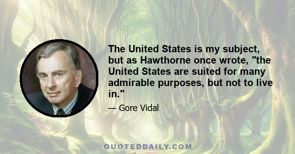 The United States is my subject, but as Hawthorne once wrote, the United States are suited for many admirable purposes, but not to live in.