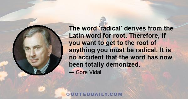 The word 'radical' derives from the Latin word for root. Therefore, if you want to get to the root of anything you must be radical. It is no accident that the word has now been totally demonized.