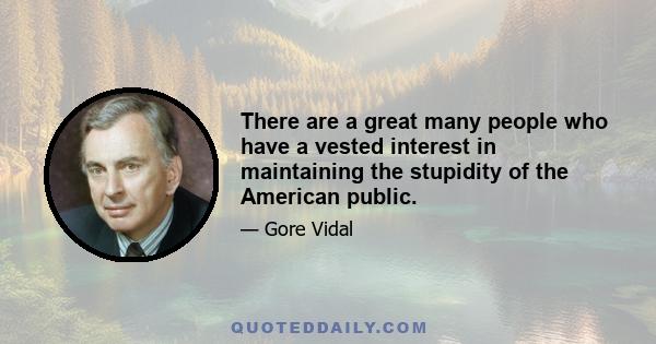 There are a great many people who have a vested interest in maintaining the stupidity of the American public.