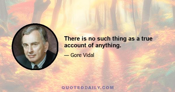 There is no such thing as a true account of anything.