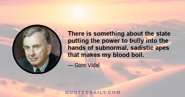 There is something about the state putting the power to bully into the hands of subnormal, sadistic apes that makes my blood boil.