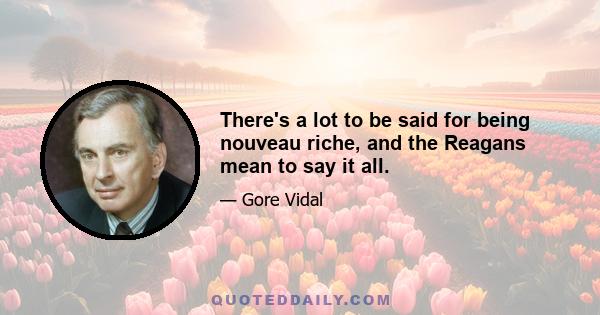 There's a lot to be said for being nouveau riche, and the Reagans mean to say it all.