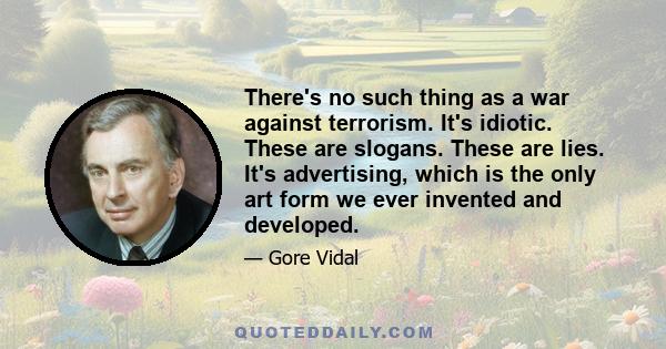 There's no such thing as a war against terrorism. It's idiotic. These are slogans. These are lies. It's advertising, which is the only art form we ever invented and developed.