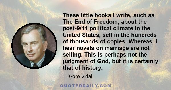 These little books I write, such as The End of Freedom, about the post-9/11 political climate in the United States, sell in the hundreds of thousands of copies. Whereas, I hear novels on marriage are not selling. This