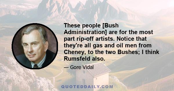 These people [Bush Administration] are for the most part rip-off artists. Notice that they're all gas and oil men from Cheney, to the two Bushes; I think Rumsfeld also.