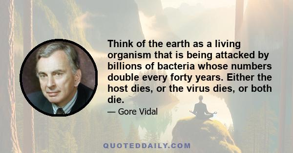 Think of the earth as a living organism that is being attacked by billions of bacteria whose numbers double every forty years. Either the host dies, or the virus dies, or both die.